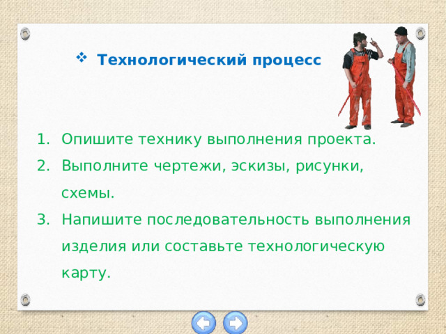 Технологический процесс Опишите технику выполнения проекта. Выполните чертежи, эскизы, рисунки, схемы. Напишите последовательность выполнения изделия или составьте технологическую карту. 