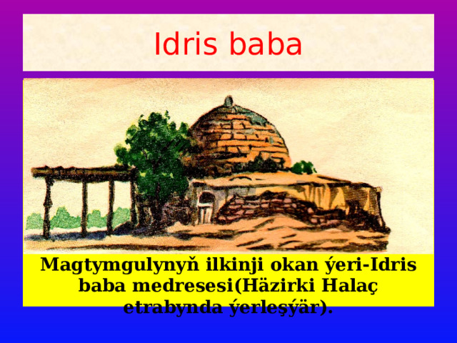 Idris baba Magtymgulynyň ilkinji okan ýeri-Idris baba medresesi(Häzirki Halaç etrabynda ýerleşýär). 