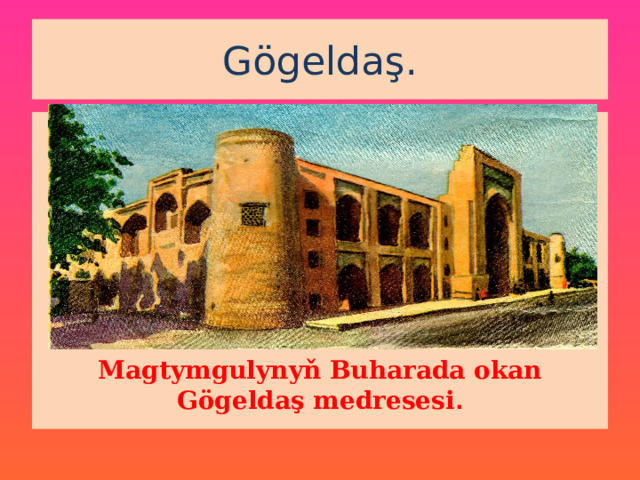 Gögeldaş. Magtymgulynyň Buharada okan Gögeldaş medresesi . 