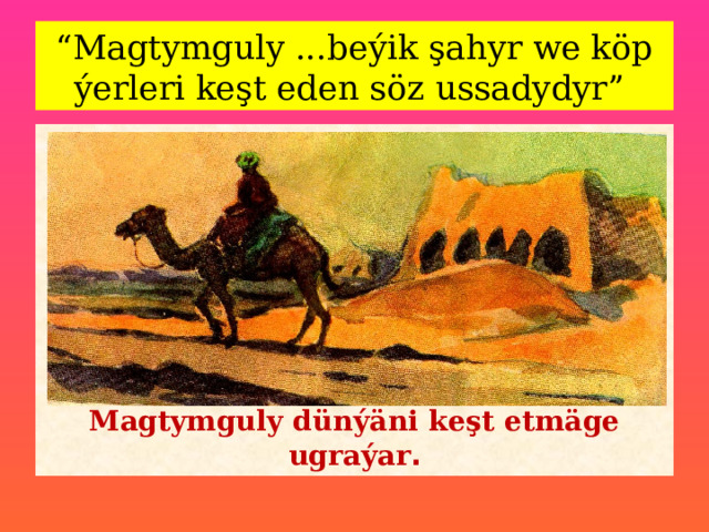 “ Magtymguly ...beýik şahyr we köp ýerleri keşt eden söz ussadydyr” Magtymguly dünýäni keşt etmäge ugraýar . 