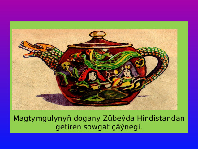 Magtymgulynyň dogany Zübeýda Hindistandan getiren sowgat çäýnegi. 