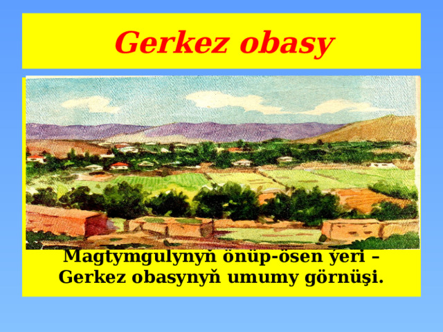 Gerkez obasy Magtymgulynyň önüp-ösen ýeri – Gerkez obasynyň umumy görnüşi. 