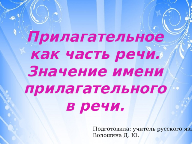 Прилагательное как часть речи. Значение имени прилагательного в речи. Подготовила: учитель русского языка Волошина Д. Ю. 