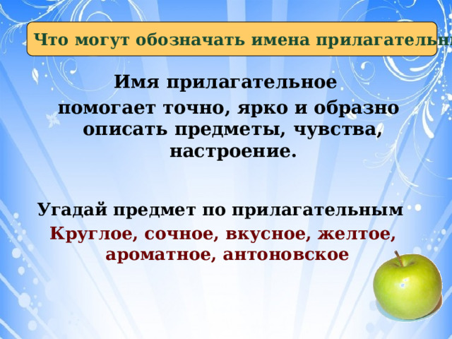 Что могут обозначать имена прилагательные? Имя прилагательное  помогает точно, ярко и образно описать предметы, чувства, настроение. Угадай предмет по прилагательным Круглое, сочное, вкусное, желтое, ароматное, антоновское 