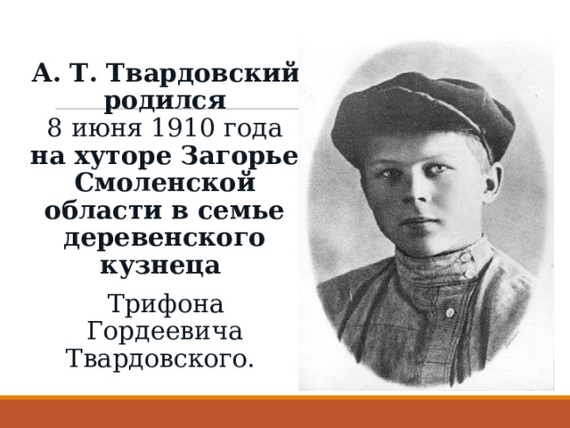 А. Т. Твардовский родился 8 июня 1910 года на хуторе Загорье Смоленской области в семье деревенского кузнеца Трифона Гордеевича Твардовского.  