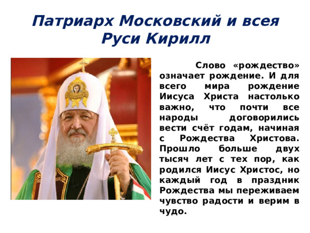 Патриарх Московский и всея Руси Кирилл  Слово «рождество» означает рождение. И для всего мира рождение Иисуса Христа настолько важно, что почти все народы договорились вести счёт годам, начиная с Рождества Христова. Прошло больше двух тысяч лет с тех пор, как родился Иисус Христос, но каждый год в праздник Рождества мы переживаем чувство радости и верим в чудо. 