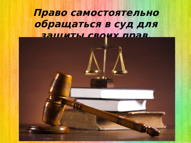 Право самостоятельно обращаться в суд для защиты своих прав. 