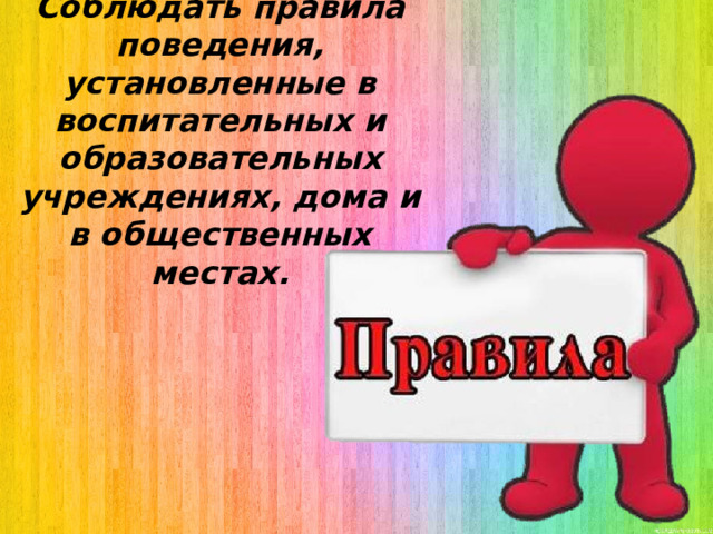 Соблюдать правила поведения, установленные в воспитательных и образовательных учреждениях, дома и в общественных местах. 