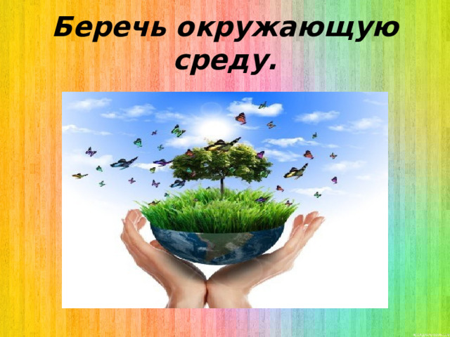Беречь окружающую среду. 