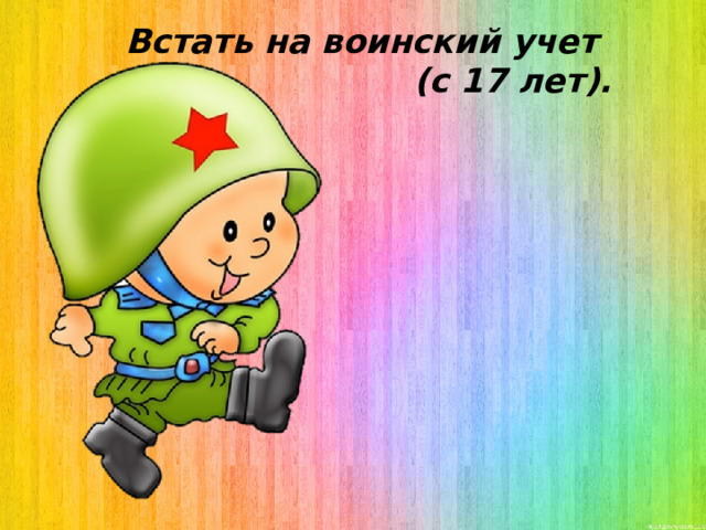 Встать на воинский учет (с 17 лет). 