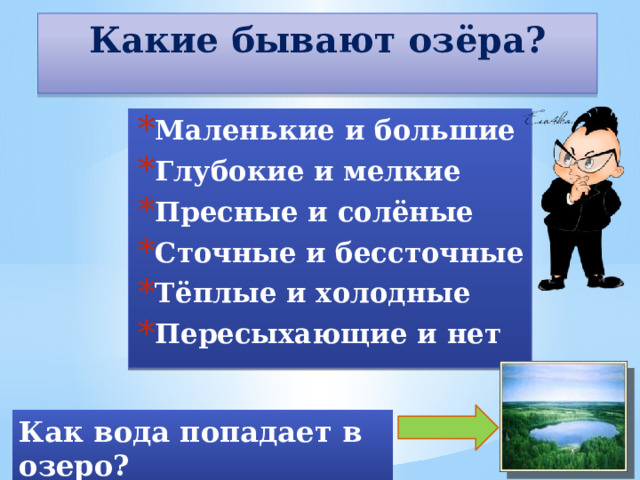 Какие бывают озёра?   Маленькие и большие Глубокие и мелкие Пресные и солёные Сточные и бессточные Тёплые и холодные Пересыхающие и нет Как вода попадает в озеро? 