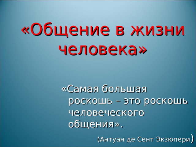 «Общение в жизни человека» «Самая большая роскошь – это роскошь человеческого общения». (Антуан де Сент Экзюпери ) 