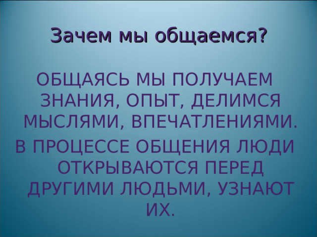 Зачем мы общаемся? ОБЩАЯСЬ МЫ ПОЛУЧАЕМ ЗНАНИЯ, ОПЫТ, ДЕЛИМСЯ МЫСЛЯМИ, ВПЕЧАТЛЕНИЯМИ. В ПРОЦЕССЕ ОБЩЕНИЯ ЛЮДИ ОТКРЫВАЮТСЯ ПЕРЕД ДРУГИМИ ЛЮДЬМИ, УЗНАЮТ ИХ. 