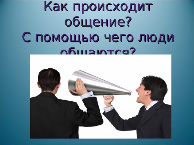 Как происходит общение?  С помощью чего люди общаются?   