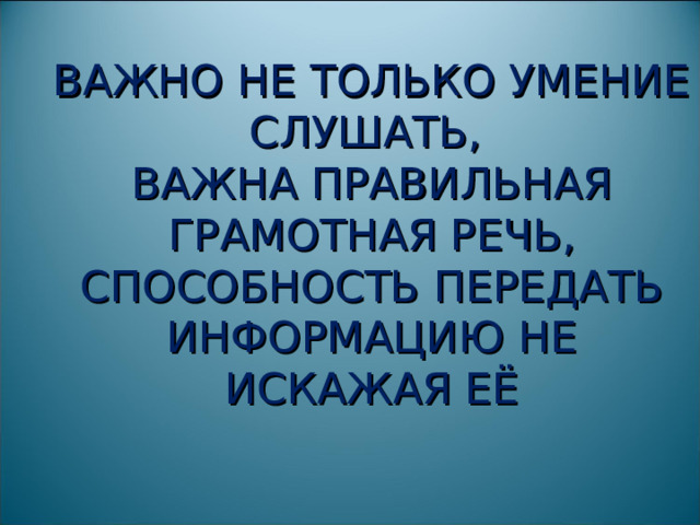 ВАЖНО НЕ ТОЛЬКО УМЕНИЕ СЛУШАТЬ,  ВАЖНА ПРАВИЛЬНАЯ ГРАМОТНАЯ РЕЧЬ, СПОСОБНОСТЬ ПЕРЕДАТЬ ИНФОРМАЦИЮ НЕ ИСКАЖАЯ ЕЁ 