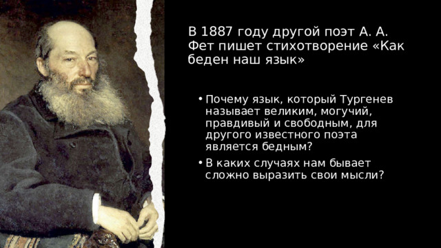 В 1887 году другой поэт А. А. Фет пишет стихотворение «Как беден наш язык» Почему язык, который Тургенев называет великим, могучий, правдивый и свободным, для другого известного поэта является бедным? В каких случаях нам бывает сложно выразить свои мысли? 