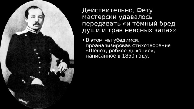Действительно, Фету мастерски удавалось передавать «и тёмный бред души и трав неясных запах» В этом мы убедимся, проанализировав стихотворение «Шёпот, робкое дыхание», написанное в 1850 году. 