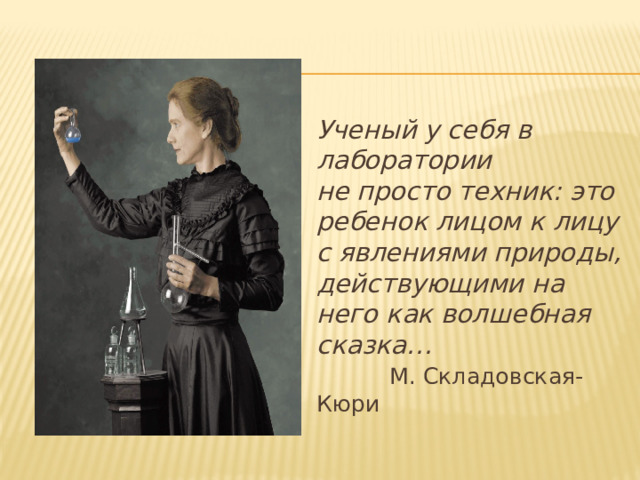  Ученый у себя в лаборатории  не просто техник: это ребенок лицом к лицу с явлениями природы, действующими на него как волшебная сказка…   М. Складовская-Кюри 