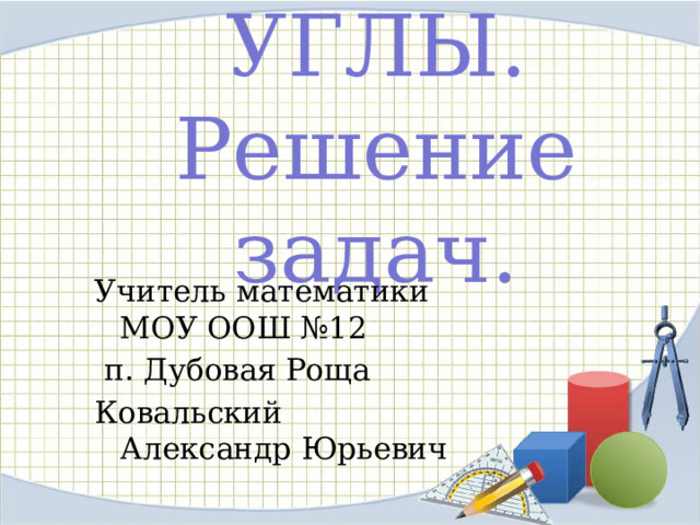 УГЛЫ. Решение задач. Учитель математики  МОУ ООШ №12  п. Дубовая Роща Ковальский Александр Юрьевич 