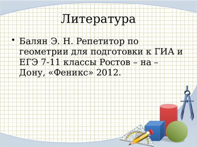 Литература Балян Э. Н. Репетитор по геометрии для подготовки к ГИА и ЕГЭ 7-11 классы Ростов – на – Дону, «Феникс» 2012. 