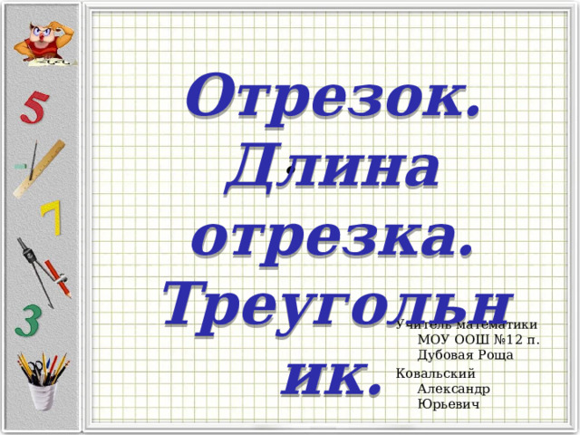 . Отрезок.  Длина отрезка.  Треугольник. Учитель математики  МОУ ООШ №12 п. Дубовая Роща Ковальский Александр Юрьевич 