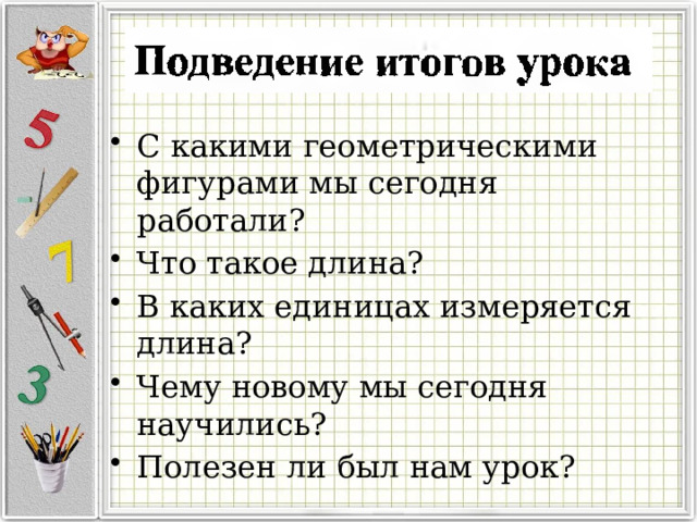 С какими геометрическими фигурами мы сегодня работали? Что такое длина? В каких единицах измеряется длина? Чему новому мы сегодня научились? Полезен ли был нам урок? 