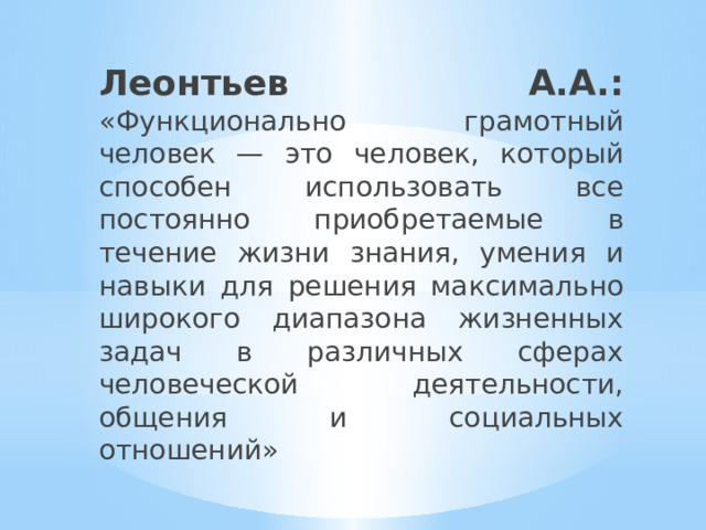 Леонтьев А.А.: «Функционально грамотный человек — это человек, который способен использовать все постоянно приобретаемые в течение жизни знания, умения и навыки для решения максимально широкого диапазона жизненных задач в различных сферах человеческой деятельности, общения и социальных отношений» 