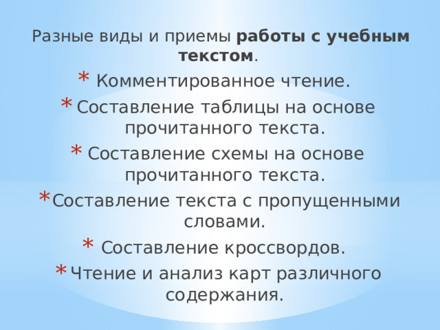 Разные виды и приемы работы с учебным текстом . Комментированное чтение. Составление таблицы на основе прочитанного текста. Составление схемы на основе прочитанного текста. Составление текста с пропущенными словами. Составление кроссвордов. Чтение и анализ карт различного содержания. 