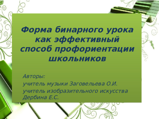 Форма бинарного урока как эффективный способ профориентации школьников   Авторы: учитель музыки Заговельева О.И. учитель изобразительного искусства Дербина Е.С. 