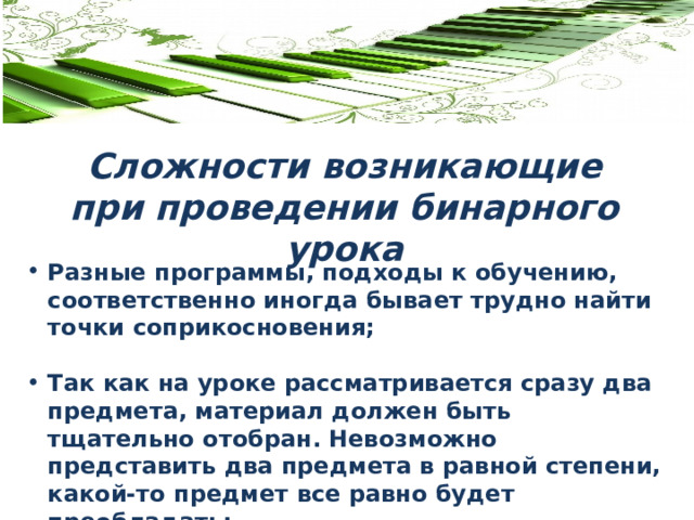 Сложности возникающие при проведении бинарного урока Разные программы, подходы к обучению, соответственно иногда бывает трудно найти точки соприкосновения;  Так как на уроке рассматривается сразу два предмета, материал должен быть тщательно отобран. Невозможно представить два предмета в равной степени, какой-то предмет все равно будет преобладать; 