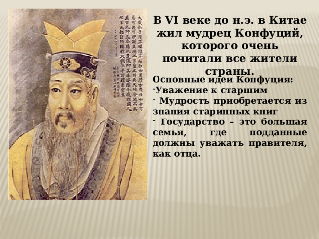 В VI веке до н.э. в Китае жил мудрец Конфуций, которого очень почитали все жители страны. Основные идеи Конфуция: Уважение к старшим  Мудрость приобретается из знания старинных книг  Государство – это большая семья, где подданные должны уважать правителя, как отца. 