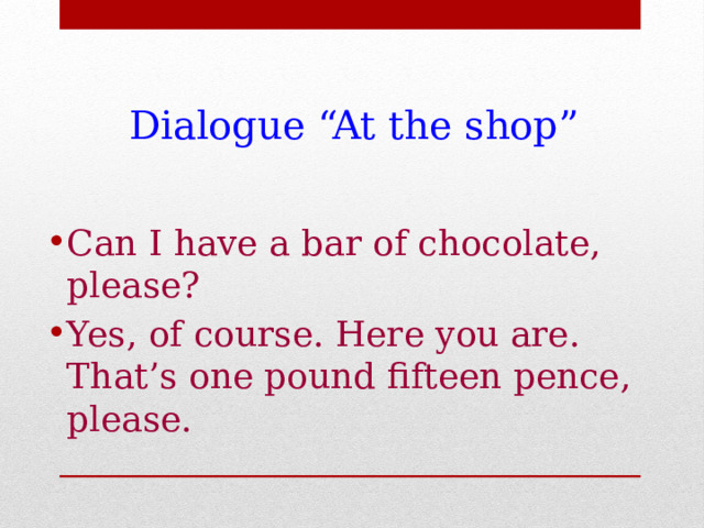 Dialogue “At the shop” Can I have a bar of chocolate, please? Yes, of course. Here you are. That’s one pound fifteen pence, please. 