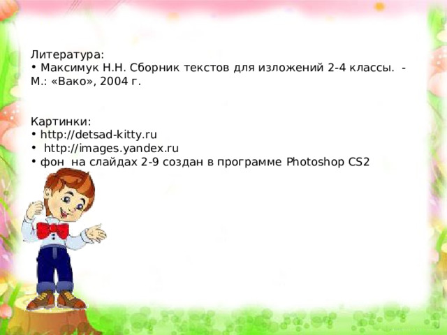 Литература:  Максимук Н.Н. Сборник текстов для изложений 2-4 классы. - М.: «Вако», 2004 г.   Картинки:  http://detsad-kitty.ru  http:// images.yandex.ru  фон на слайдах 2-9 создан в программе Photoshop CS2   