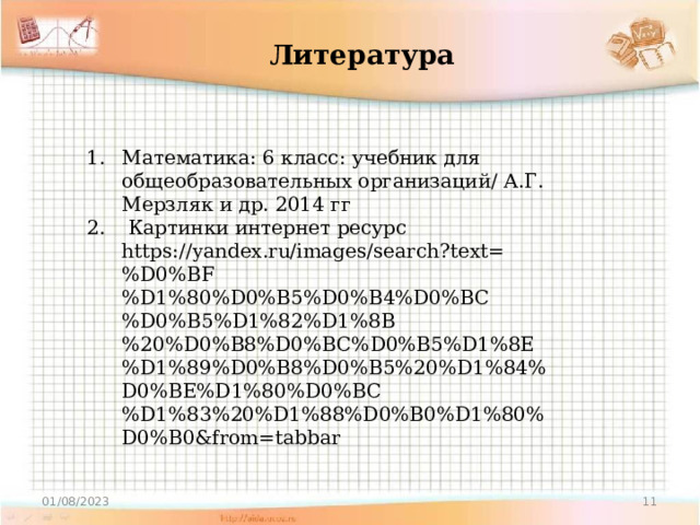 Литература Математика: 6 класс: учебник для общеобразовательных организаций/ А.Г. Мерзляк и др. 2014 гг  Картинки интернет ресурс https://yandex.ru/images/search?text=%D0%BF%D1%80%D0%B5%D0%B4%D0%BC%D0%B5%D1%82%D1%8B%20%D0%B8%D0%BC%D0%B5%D1%8E%D1%89%D0%B8%D0%B5%20%D1%84%D0%BE%D1%80%D0%BC%D1%83%20%D1%88%D0%B0%D1%80%D0%B0&from=tabbar 01/08/2023 9 
