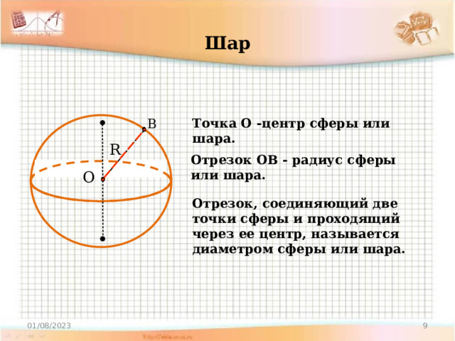 Шар Точка О -центр сферы или шара. В R Отрезок ОВ - радиус сферы или шара. О Отрезок, соединяющий две точки сферы и проходящий через ее центр, называется диаметром сферы или шара. 5 01/08/2023 
