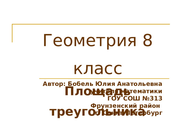 Геометрия 8 класс  Площадь треугольника Автор: Бобель Юлия Анатольевна учитель математики ГОУ СОШ № 313 Фрунзенский район г. Санкт-Петербург 