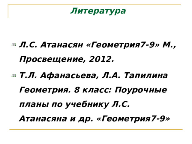 Литература Л.С. Атанасян «Геометрия7-9» М., Просвещение, 20 12 . Т.Л. Афанасьева, Л.А. Тапилина Геометрия. 8 класс: Поурочные планы по учебнику Л.С. Атанасяна и др. «Геометрия7-9»   