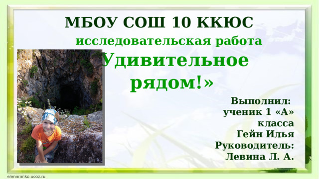 МБОУ СОШ 10 ККЮС исследовательская работа «Удивительное  рядом!» Выполнил: ученик 1 «А» класса Гейн Илья Руководитель: Левина Л. А.  