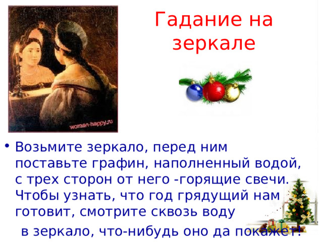 Гадание на зеркале Возьмите зеркало, перед ним поставьте графин, наполненный водой, с трех сторон от него -горящие свечи. Чтобы узнать, что год грядущий нам готовит, смотрите сквозь воду  в зеркало, что-нибудь оно да покажет! 