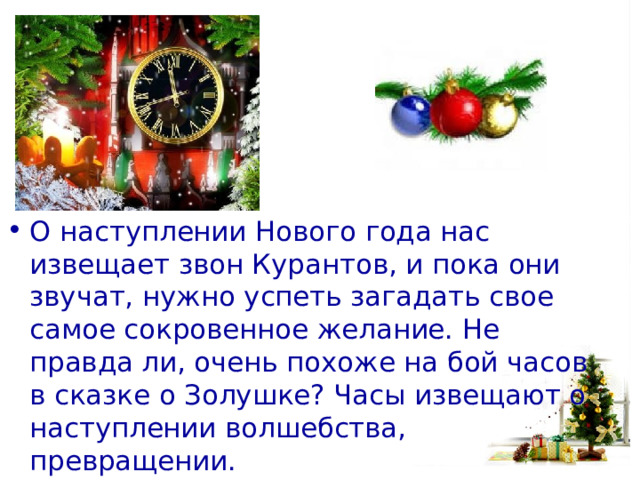 О наступлении Нового года нас извещает звон Курантов, и пока они звучат, нужно успеть загадать свое самое сокровенное желание. Не правда ли, очень похоже на бой часов в сказке о Золушке? Часы извещают о наступлении волшебства, превращении. 