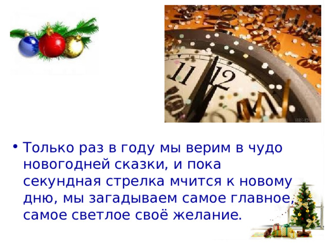 Только раз в году мы верим в чудо новогодней сказки, и пока секундная стрелка мчится к новому дню, мы загадываем самое главное, самое светлое своё желание. 