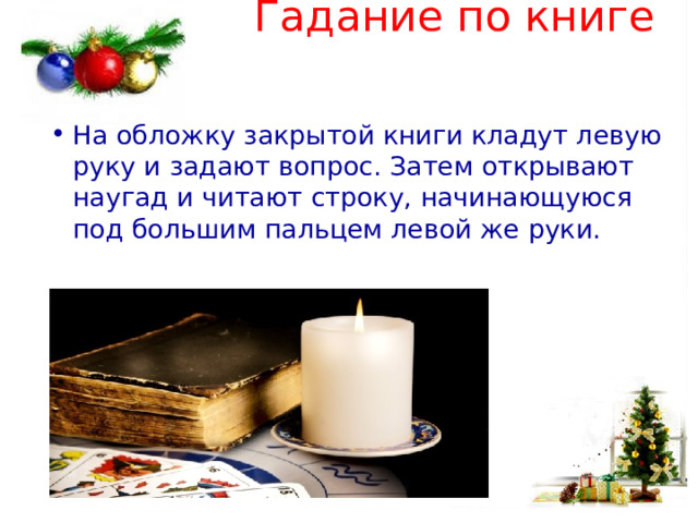 Гадание по книге   На обложку закрытой книги кладут левую руку и задают вопрос. Затем открывают наугад и читают строку, начинающуюся под большим пальцем левой же руки. 
