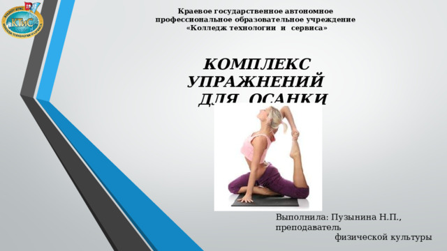 Краевое государственное автономное профессиональное образовательное учреждение «Колледж технологии и сервиса»  КОМПЛЕКС УПРАЖНЕНИЙ  ДЛЯ ОСАНКИ Выполнила: Пузынина Н.П., преподаватель  физической культуры 
