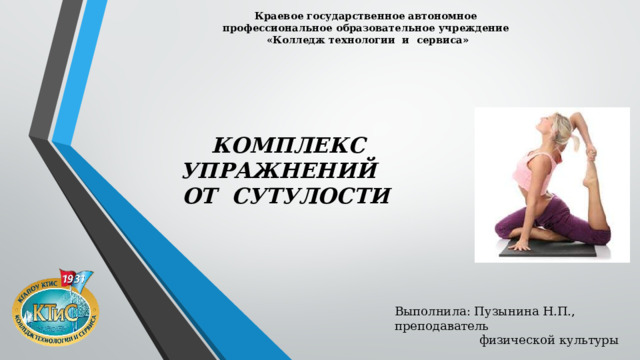 Краевое государственное автономное профессиональное образовательное учреждение «Колледж технологии и сервиса»  КОМПЛЕКС УПРАЖНЕНИЙ ОТ СУТУЛОСТИ Выполнила: Пузынина Н.П., преподаватель  физической культуры 