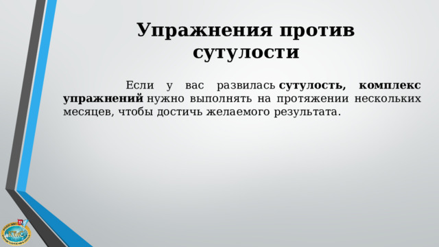 Упражнения против сутулости   Если у вас развилась  сутулость, комплекс упражнений  нужно выполнять на протяжении нескольких месяцев, чтобы достичь желаемого результата. 