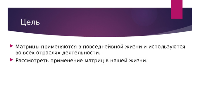 Цель Матрицы применяются в повседнейвной жизни и используются во всех отраслях деятельности. Рассмотреть применение матриц в нашей жизни. 