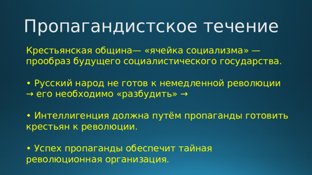 Пропагандистское течение Крестьянская община— «ячейка социализма» — прообраз будущего социалистического государства. • Русский народ не готов к немедленной революции → его необходимо «разбудить» → • Интеллигенция должна путём пропаганды готовить крестьян к революции. • Успех пропаганды обеспечит тайная революционная организация. 