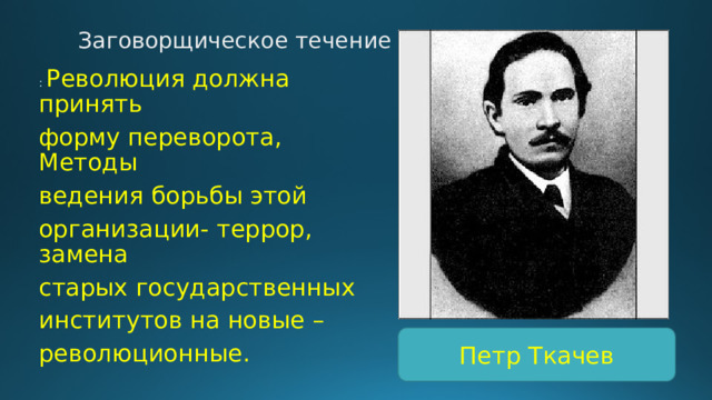 Заговорщическое течение : Революция должна принять форму переворота, Методы ведения борьбы этой организации- террор, замена старых государственных институтов на новые – революционные. Петр Ткачев 