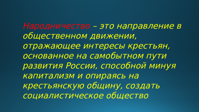 Народничество – это направление в общественном движении, отражающее интересы крестьян, основанное на самобытном пути развития России, способной минуя капитализм и опираясь на крестьянскую общину, создать социалистическое общество 