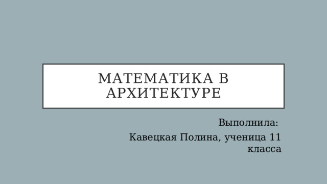 Математика в архитектуре Выполнила: Кавецкая Полина, ученица 11 класса 
